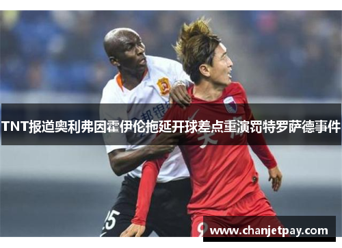 TNT报道奥利弗因霍伊伦拖延开球差点重演罚特罗萨德事件