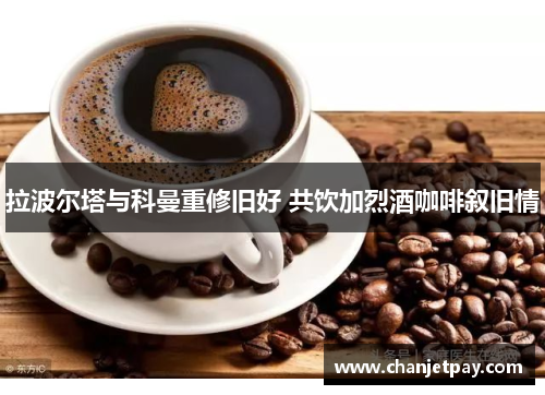 拉波尔塔与科曼重修旧好 共饮加烈酒咖啡叙旧情